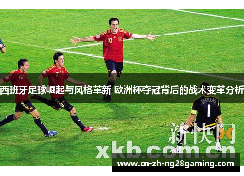 西班牙足球崛起与风格革新 欧洲杯夺冠背后的战术变革分析