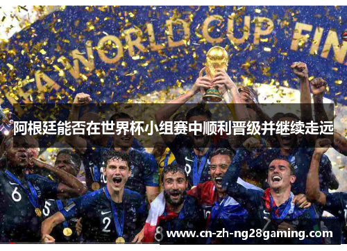 阿根廷能否在世界杯小组赛中顺利晋级并继续走远