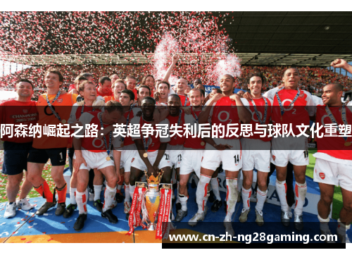 阿森纳崛起之路：英超争冠失利后的反思与球队文化重塑