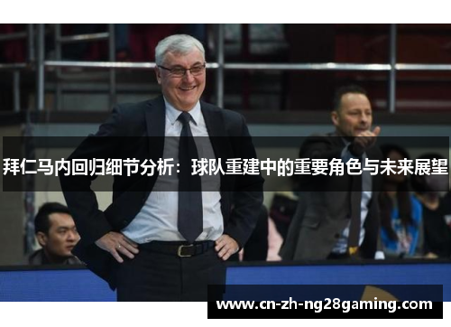 拜仁马内回归细节分析：球队重建中的重要角色与未来展望