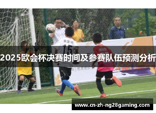 2025欧会杯决赛时间及参赛队伍预测分析