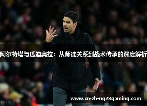 阿尔特塔与瓜迪奥拉：从师徒关系到战术传承的深度解析