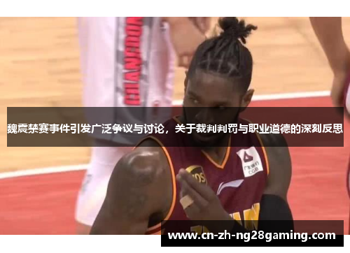 魏震禁赛事件引发广泛争议与讨论,关于裁判判罚与职业道德的深刻反思 魏震禁赛事件引发广泛争议与讨论,关于裁判判罚与职业道德的深刻反思