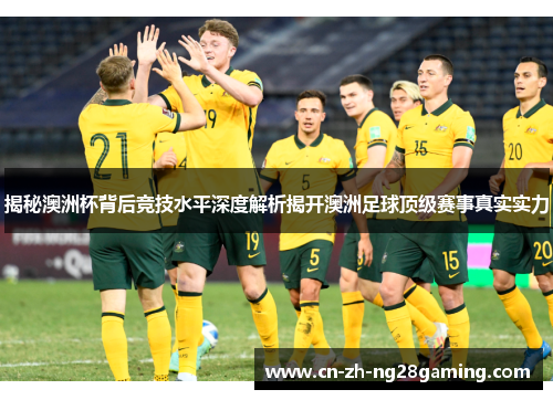 揭秘澳洲杯背后竞技水平深度解析揭开澳洲足球顶级赛事真实实力
