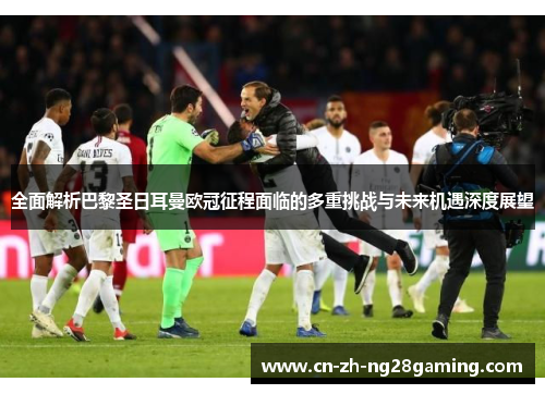 全面解析巴黎圣日耳曼欧冠征程面临的多重挑战与未来机遇深度展望 全面解析巴黎圣日耳曼欧冠征程面临的多重挑战与未来机遇深度展望