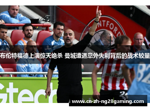 布伦特福德上演惊天绝杀 曼城遭遇意外失利背后的战术较量 布伦特福德上演惊天绝杀 曼城遭遇意外失利背后的战术较量