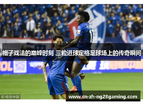 帽子戏法的巅峰时刻 三粒进球定格足球场上的传奇瞬间 帽子戏法的巅峰时刻 三粒进球定格足球场上的传奇瞬间