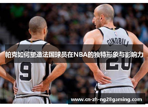 帕克如何塑造法国球员在NBA的独特形象与影响力