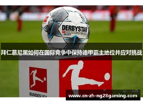 拜仁慕尼黑如何在国际竞争中保持德甲霸主地位并应对挑战 拜仁慕尼黑如何在国际竞争中保持德甲霸主地位并应对挑战