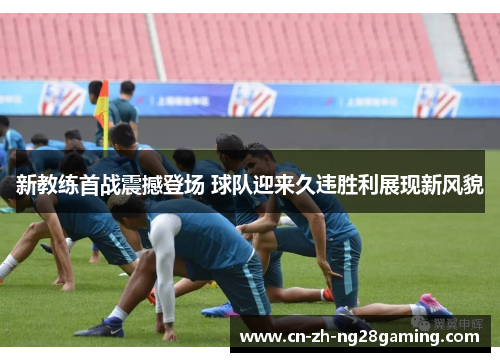 新教练首战震撼登场 球队迎来久违胜利展现新风貌 新教练首战震撼登场 球队迎来久违胜利展现新风貌