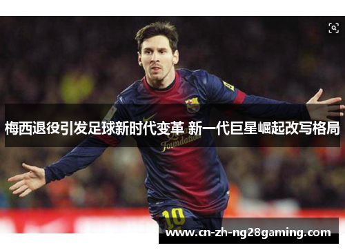 梅西退役引发足球新时代变革 新一代巨星崛起改写格局 梅西退役引发足球新时代变革 新一代巨星崛起改写格局