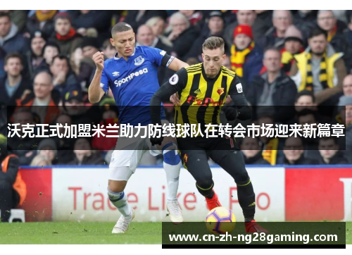 沃克正式加盟米兰助力防线球队在转会市场迎来新篇章