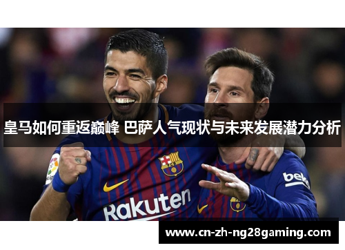 皇马如何重返巅峰 巴萨人气现状与未来发展潜力分析