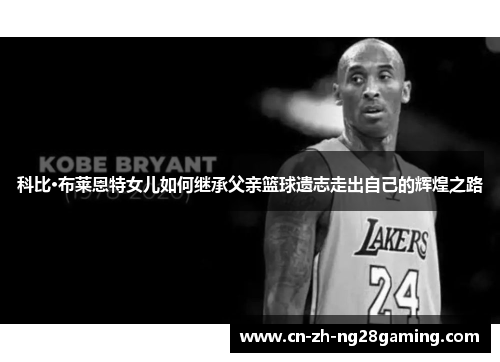 科比·布莱恩特女儿如何继承父亲篮球遗志走出自己的辉煌之路