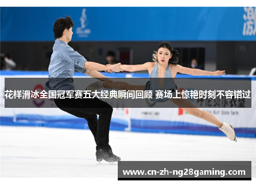 花样滑冰全国冠军赛五大经典瞬间回顾 赛场上惊艳时刻不容错过