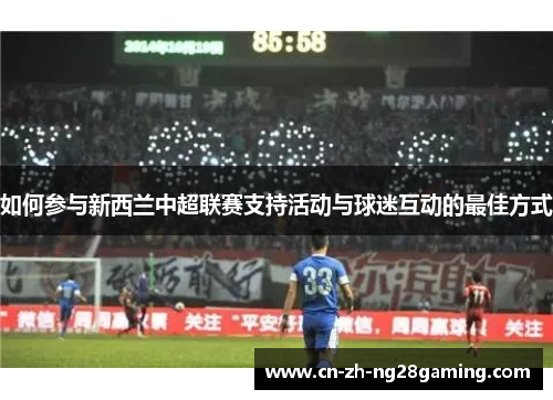 如何参与新西兰中超联赛支持活动与球迷互动的最佳方式