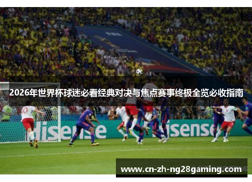 2026年世界杯球迷必看经典对决与焦点赛事终极全览必收指南