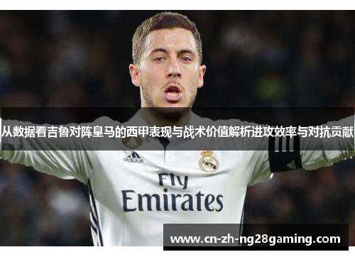 从数据看吉鲁对阵皇马的西甲表现与战术价值解析进攻效率与对抗贡献