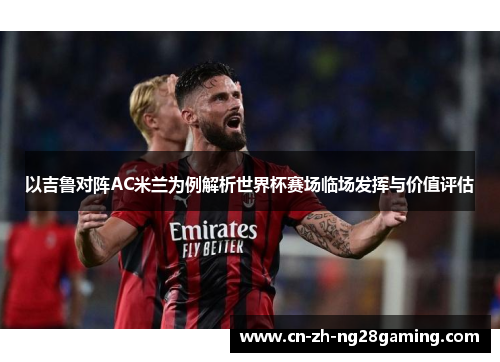 以吉鲁对阵AC米兰为例解析世界杯赛场临场发挥与价值评估