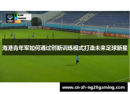 海港青年军如何通过创新训练模式打造未来足球新星 海港青年军如何通过创新训练模式打造未来足球新星