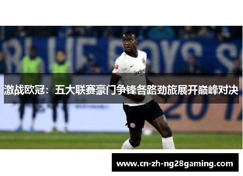 激战欧冠:五大联赛豪门争锋各路劲旅展开巅峰对决 激战欧冠:五大联赛豪门争锋各路劲旅展开巅峰对决