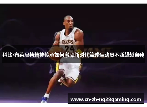 科比·布莱恩特精神传承如何激励新时代篮球运动员不断超越自我