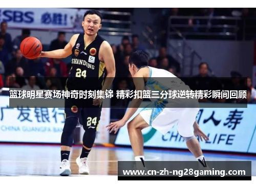 篮球明星赛场神奇时刻集锦 精彩扣篮三分球逆转精彩瞬间回顾