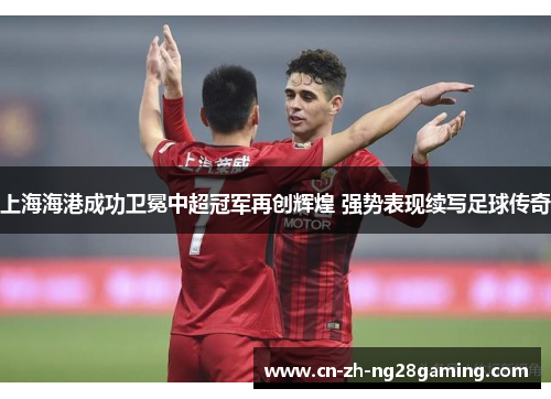 上海海港成功卫冕中超冠军再创辉煌 强势表现续写足球传奇