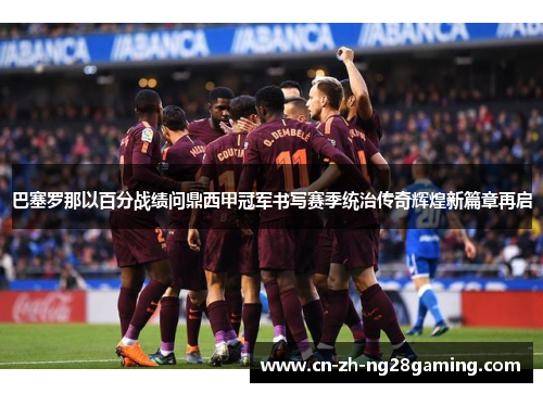 巴塞罗那以百分战绩问鼎西甲冠军书写赛季统治传奇辉煌新篇章再启