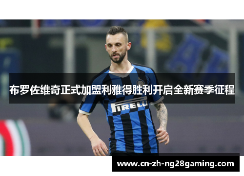 布罗佐维奇正式加盟利雅得胜利开启全新赛季征程 布罗佐维奇正式加盟利雅得胜利开启全新赛季征程
