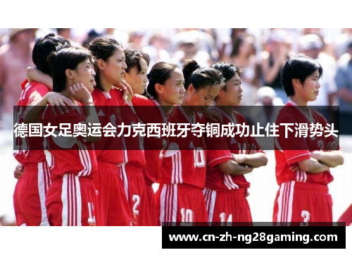 德国女足奥运会力克西班牙夺铜成功止住下滑势头 德国女足奥运会力克西班牙夺铜成功止住下滑势头