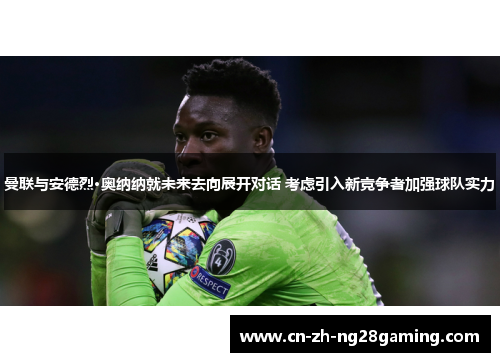 曼联与安德烈·奥纳纳就未来去向展开对话 考虑引入新竞争者加强球队实力