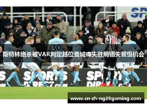斯特林绝杀被VAR判定越位曼城痛失胜局错失晋级机会