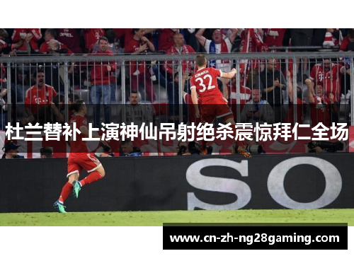 杜兰替补上演神仙吊射绝杀震惊拜仁全场 杜兰替补上演神仙吊射绝杀震惊拜仁全场