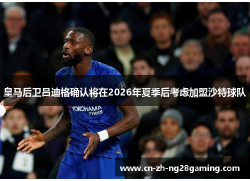 皇马后卫吕迪格确认将在2026年夏季后考虑加盟沙特球队