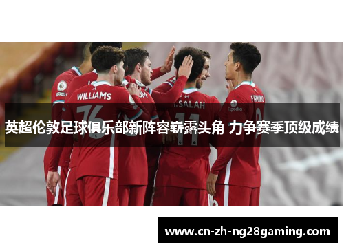 英超伦敦足球俱乐部新阵容崭露头角 力争赛季顶级成绩