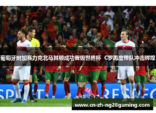 葡萄牙附加赛力克北马其顿成功晋级世界杯  C罗再度带队冲击辉煌