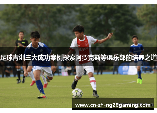 足球青训三大成功案例探索阿贾克斯等俱乐部的培养之道