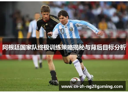 阿根廷国家队终极训练策略揭秘与背后目标分析