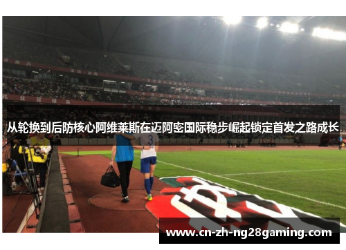 从轮换到后防核心阿维莱斯在迈阿密国际稳步崛起锁定首发之路成长