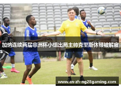加纳连续两届非洲杯小组出局主帅克里斯休顿被解雇