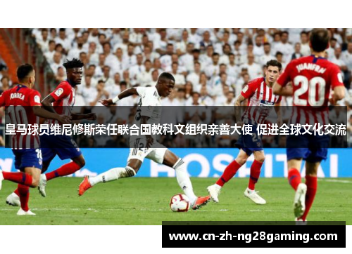 皇马球员维尼修斯荣任联合国教科文组织亲善大使 促进全球文化交流