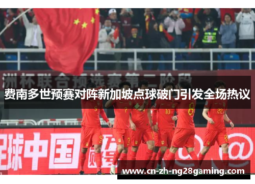 费南多世预赛对阵新加坡点球破门引发全场热议
