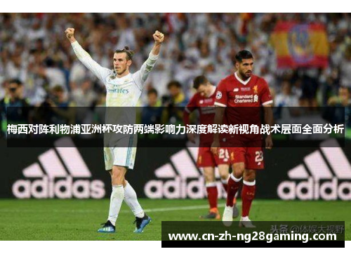 梅西对阵利物浦亚洲杯攻防两端影响力深度解读新视角战术层面全面分析