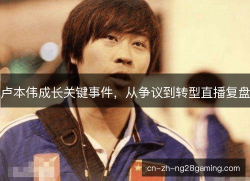 卢本伟成长关键事件，从争议到转型直播复盘