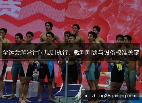 全运会游泳计时规则执行，裁判判罚与设备校准关键