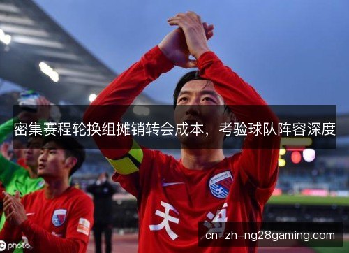 密集赛程轮换组摊销转会成本，考验球队阵容深度