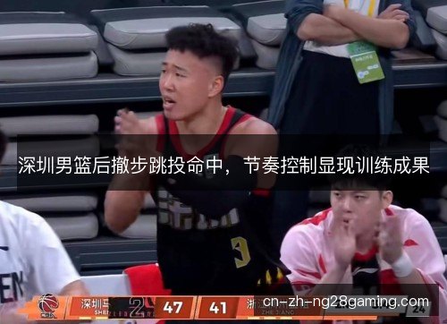 深圳男篮后撤步跳投命中,节奏控制显现训练成果 深圳男篮后撤步跳投命中,节奏控制显现训练成果