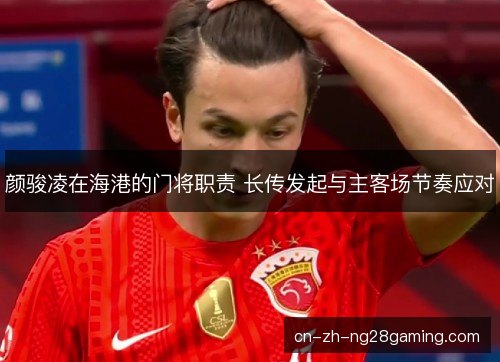 颜骏凌在海港的门将职责 长传发起与主客场节奏应对